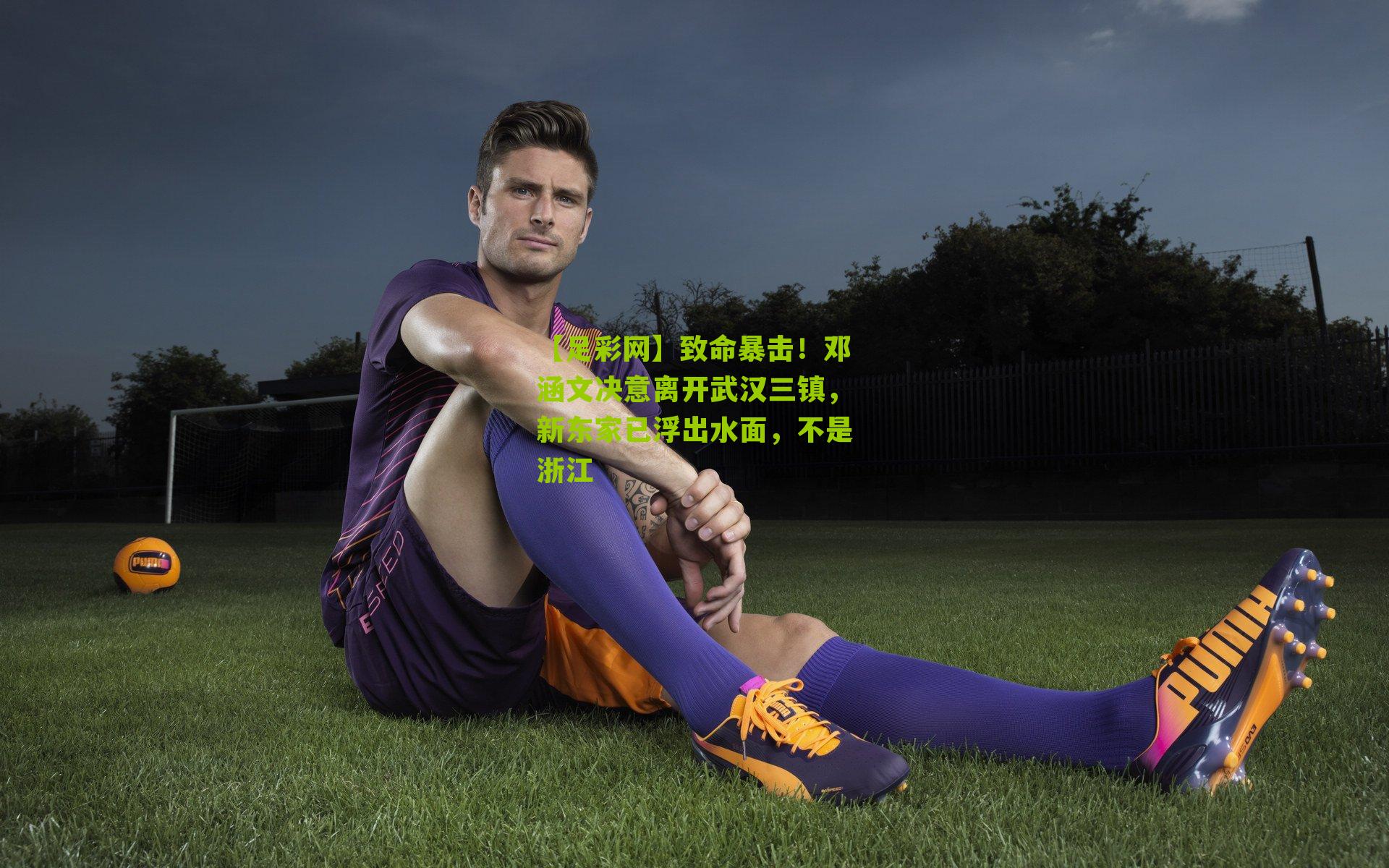 【足彩网】致命暴击！邓涵文决意离开武汉三镇，新东家已浮出水面，不是浙江