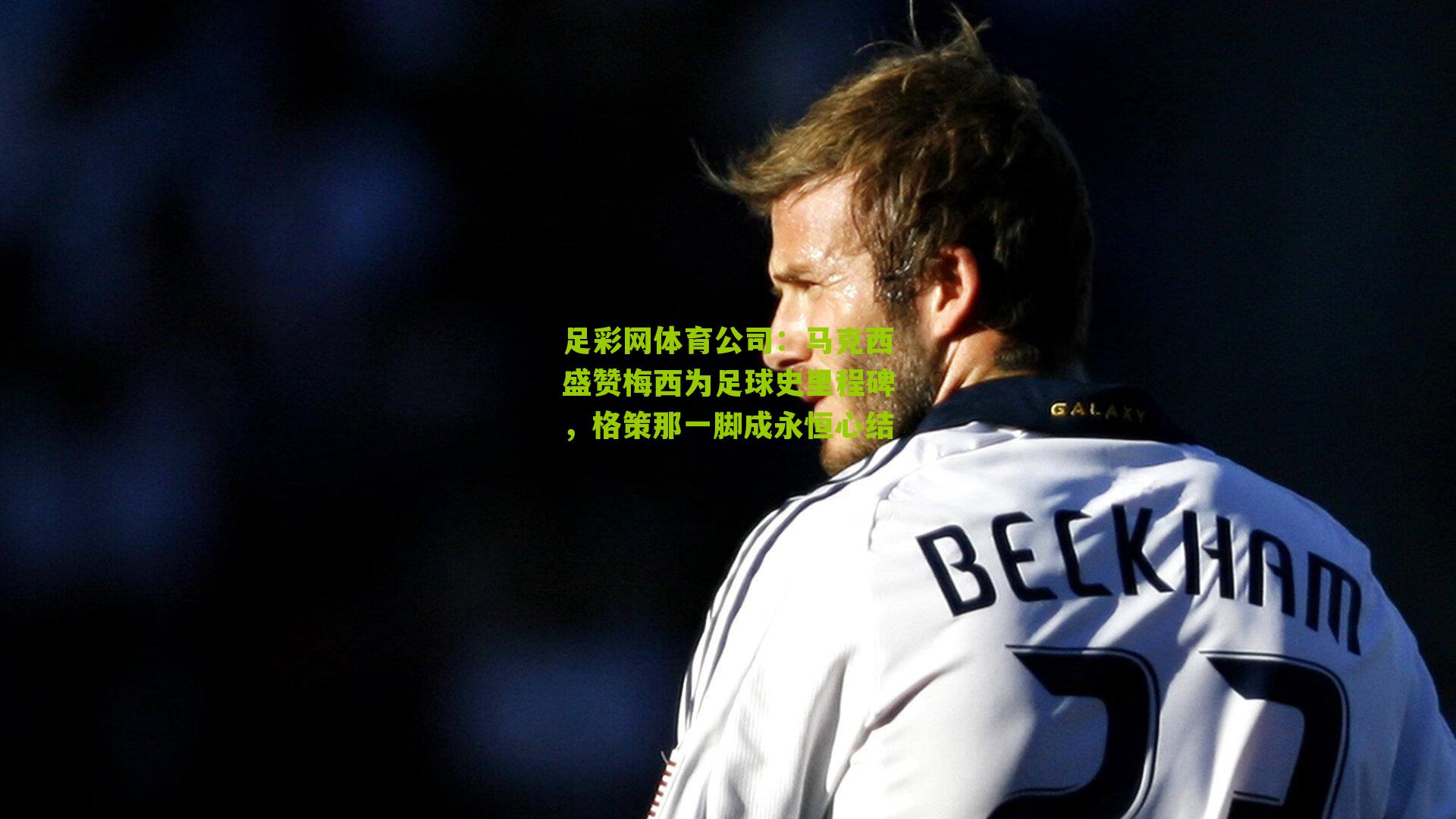 马克西盛赞梅西为足球史里程碑,格策那一脚成永恒心结