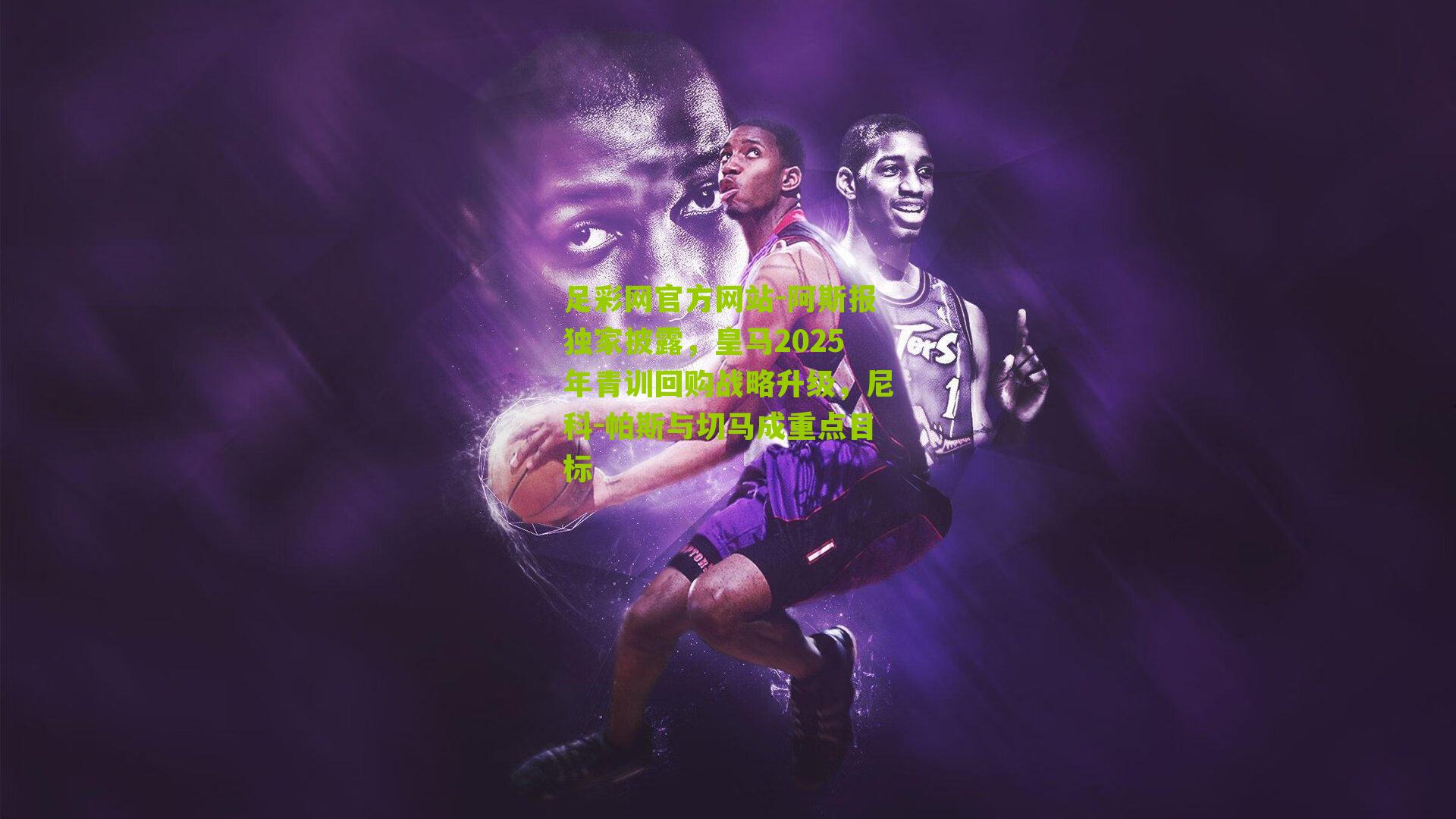 阿斯报独家披露,皇马2025年青训回购战略升级,尼科-帕斯与切马成重点目标