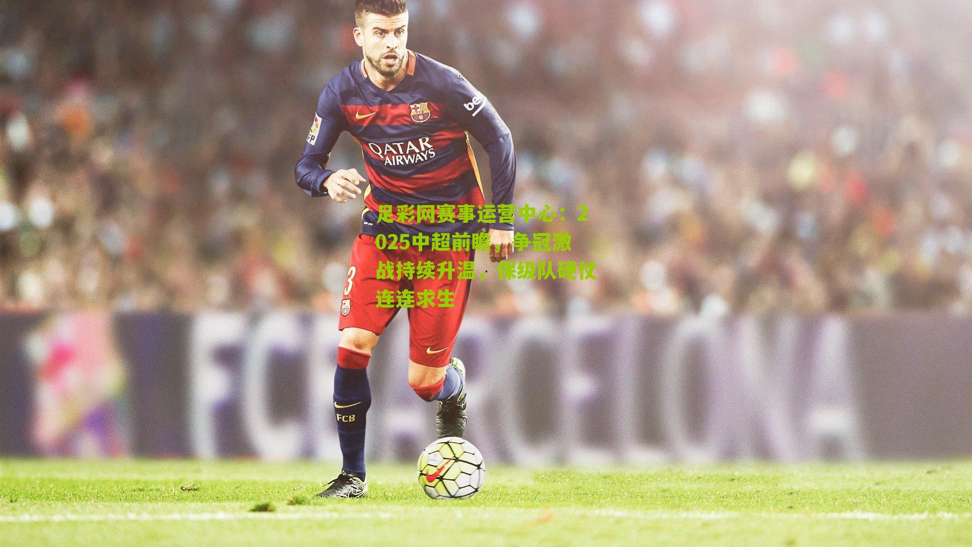 2025中超前瞻，争冠激战持续升温，保级队硬仗连连求生