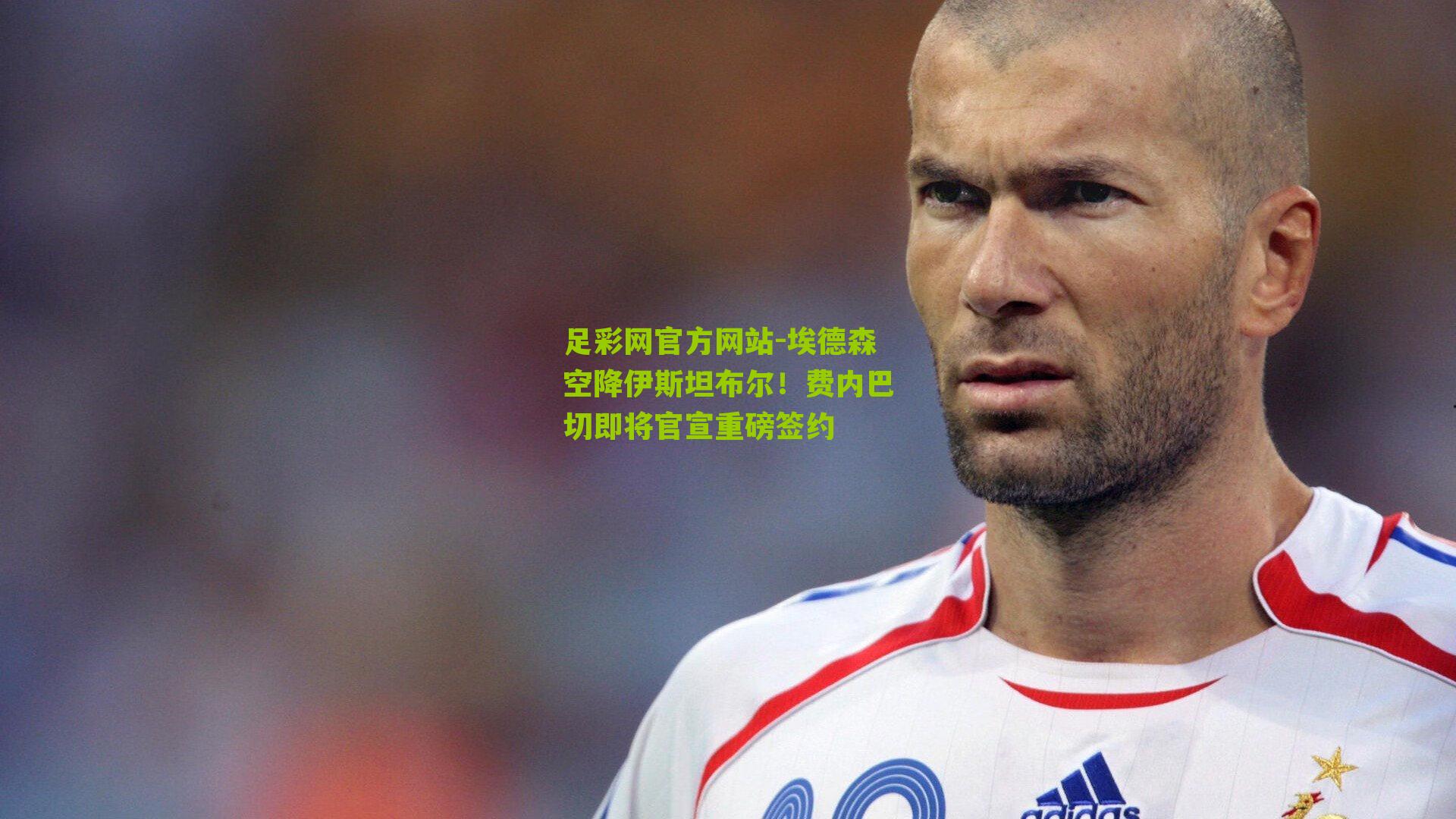 埃德森空降伊斯坦布尔！费内巴切即将官宣重磅签约