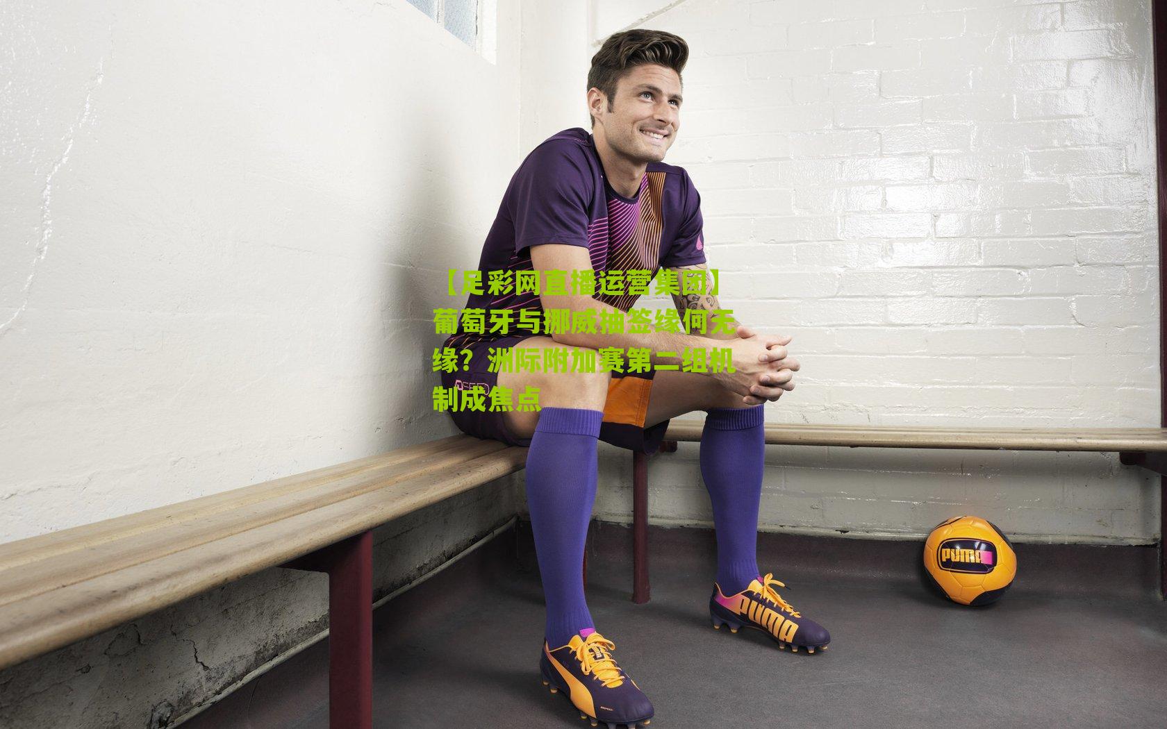 葡萄牙与挪威抽签缘何无缘？洲际附加赛第二组机制成焦点