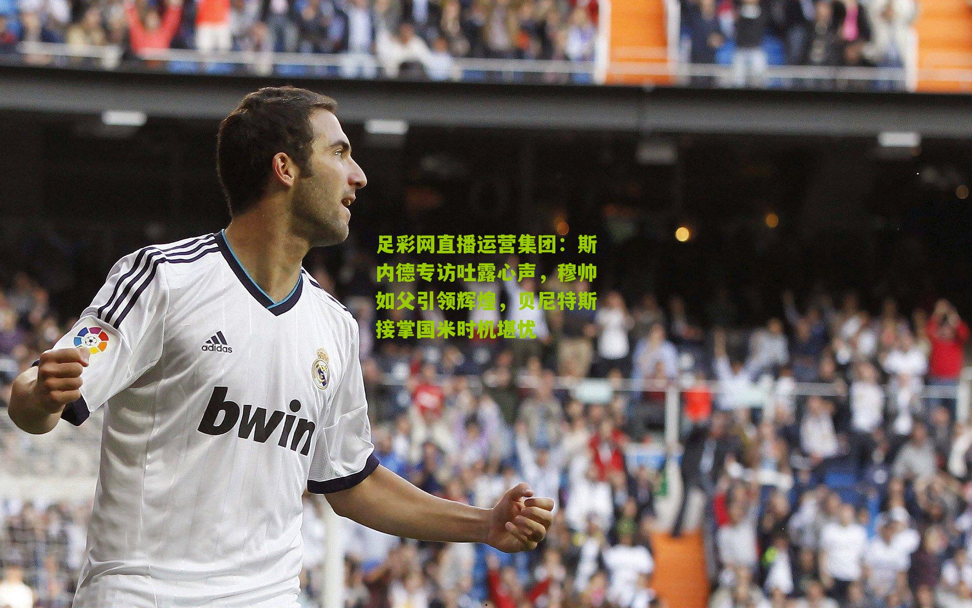 斯内德专访吐露心声,穆帅如父引领辉煌,贝尼特斯接掌国米时机堪忧