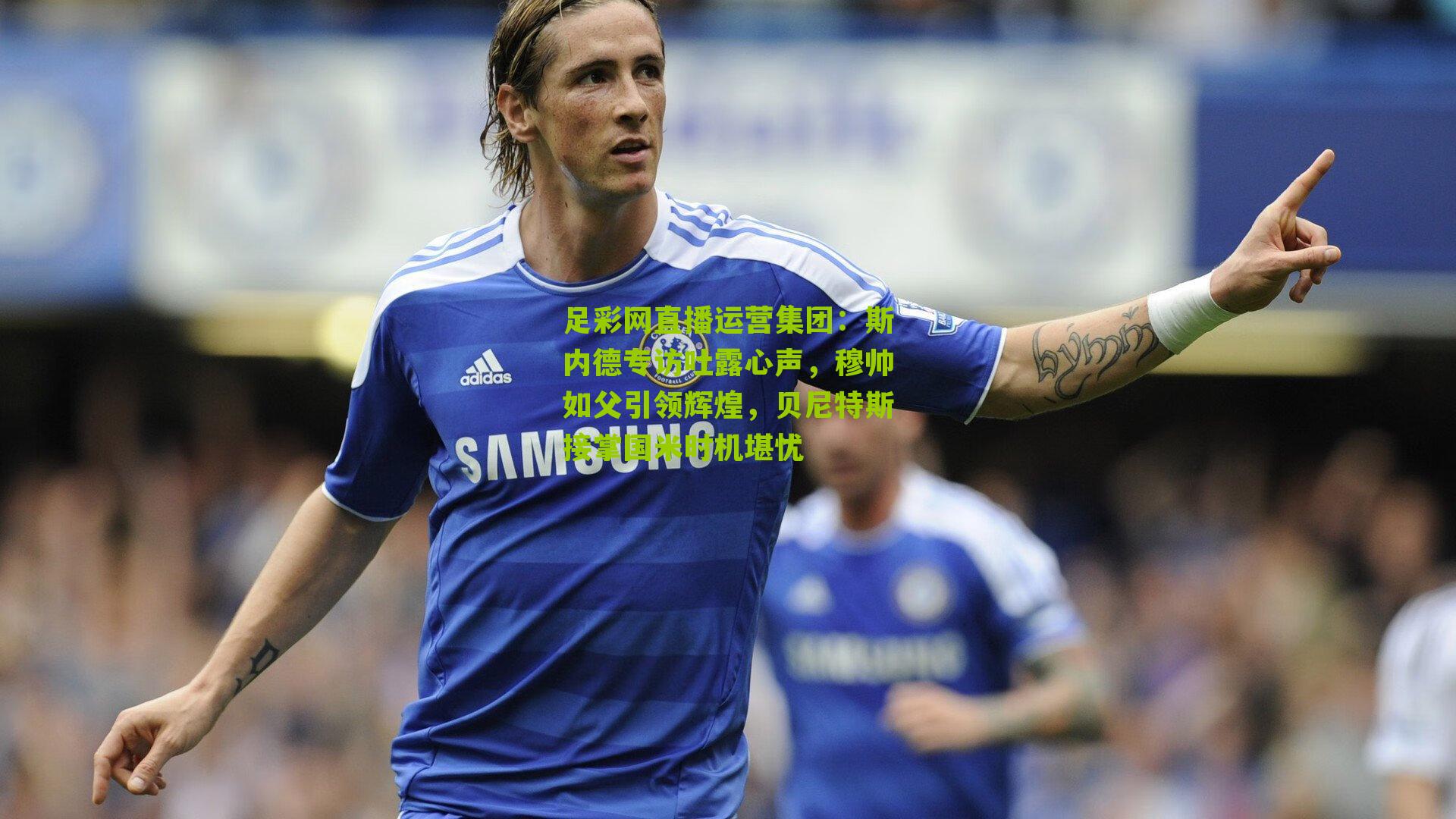 斯内德专访吐露心声,穆帅如父引领辉煌,贝尼特斯接掌国米时机堪忧